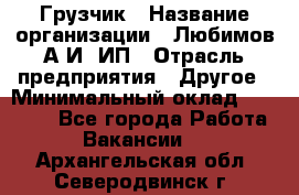 Грузчик › Название организации ­ Любимов А.И, ИП › Отрасль предприятия ­ Другое › Минимальный оклад ­ 38 000 - Все города Работа » Вакансии   . Архангельская обл.,Северодвинск г.